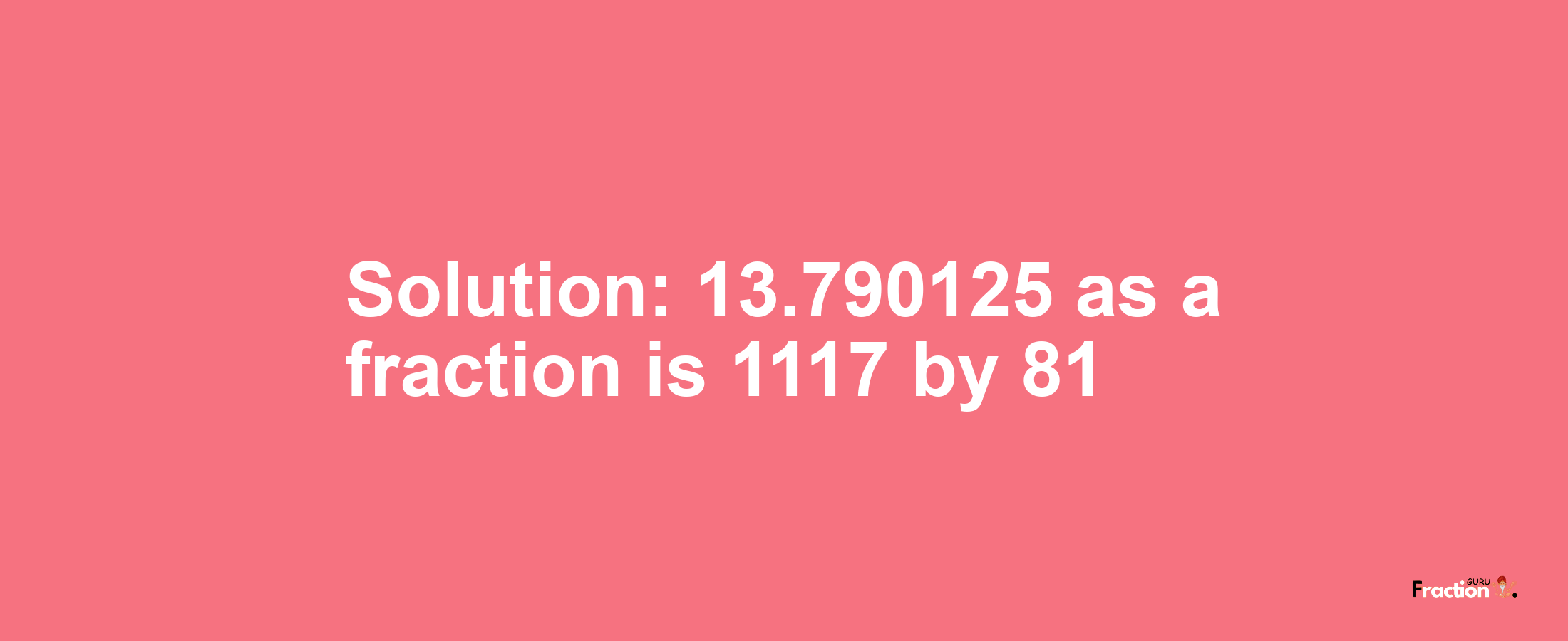 Solution:13.790125 as a fraction is 1117/81